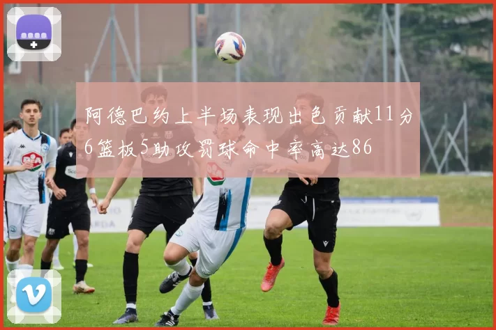 阿德巴约上半场表现出色贡献11分6篮板5助攻罚球命中率高达86