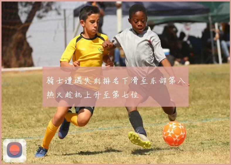 骑士遭遇失利排名下滑至东部第八热火趁机上升至第七位
