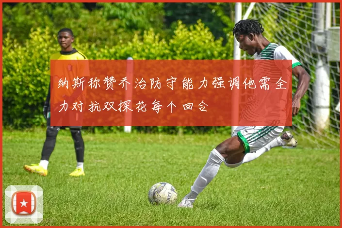 纳斯称赞乔治防守能力强调他需全力对抗双探花每个回合