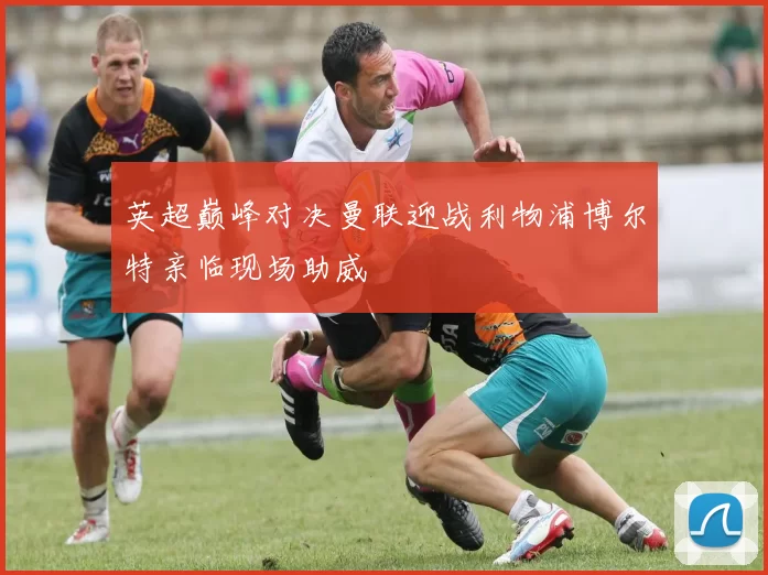 英超巅峰对决曼联迎战利物浦博尔特亲临现场助威