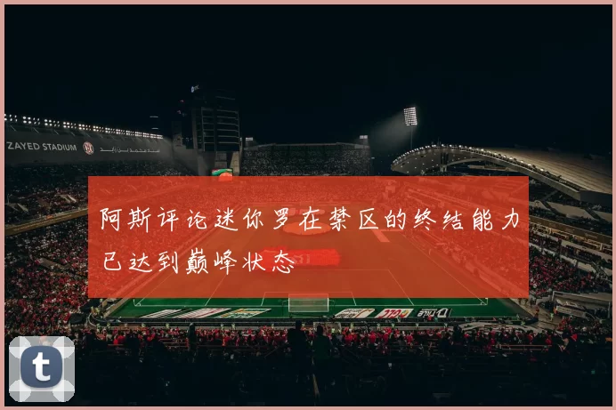 阿斯评论迷你罗在禁区的终结能力已达到巅峰状态