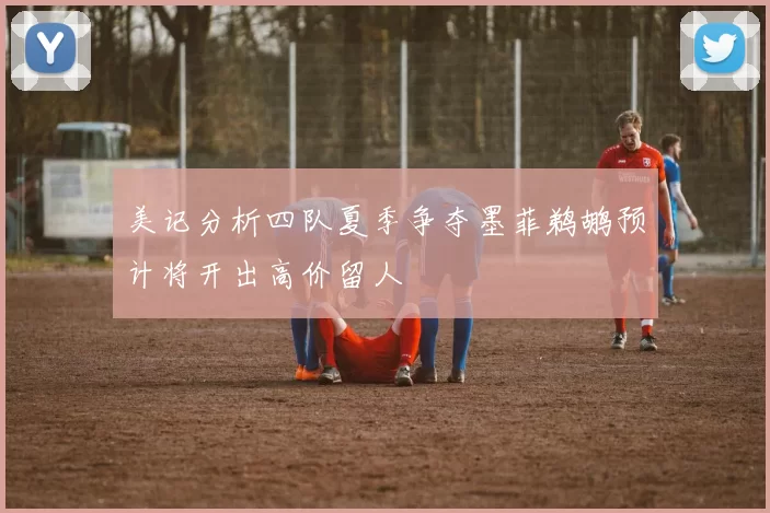 美记分析四队夏季争夺墨菲鹈鹕预计将开出高价留人