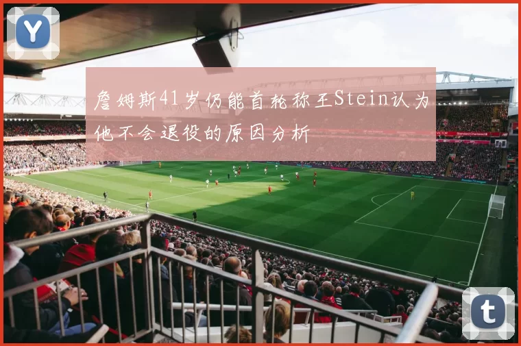 詹姆斯41岁仍能首轮称王Stein认为他不会退役的原因分析