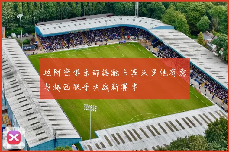 迈阿密俱乐部接触卡塞米罗他有意与梅西联手共战新赛季