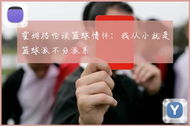 霍姆格伦谈篮球情怀：我从小就是篮球派不分派系