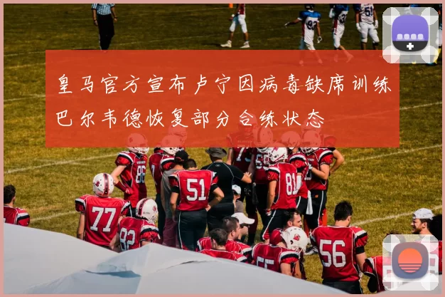 皇马官方宣布卢宁因病毒缺席训练巴尔韦德恢复部分合练状态