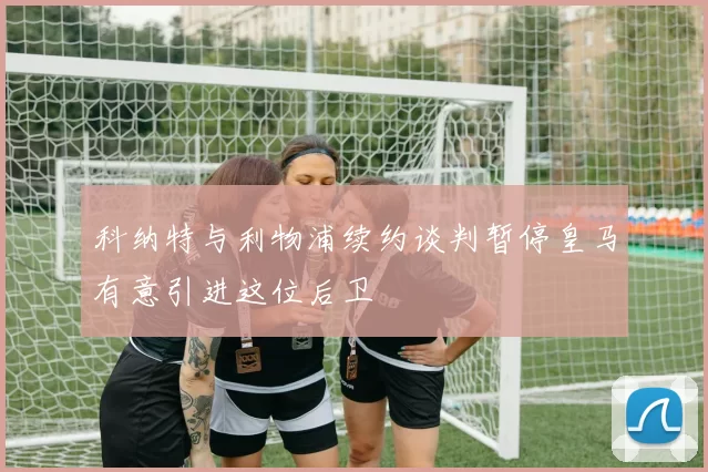 科纳特与利物浦续约谈判暂停皇马有意引进这位后卫