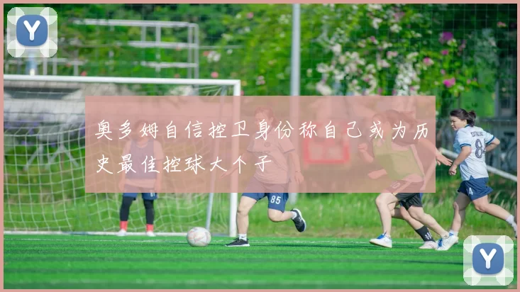 奥多姆自信控卫身份称自己或为历史最佳控球大个子