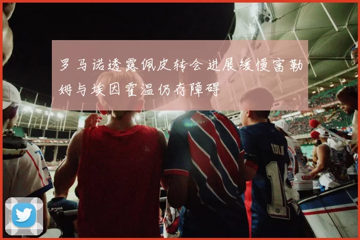 罗马诺透露佩皮转会进展缓慢富勒姆与埃因霍温仍存障碍