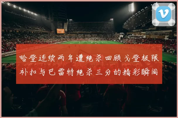 哈登连续两年遭绝杀回顾戈登极限补扣与巴雷特绝杀三分的精彩瞬间