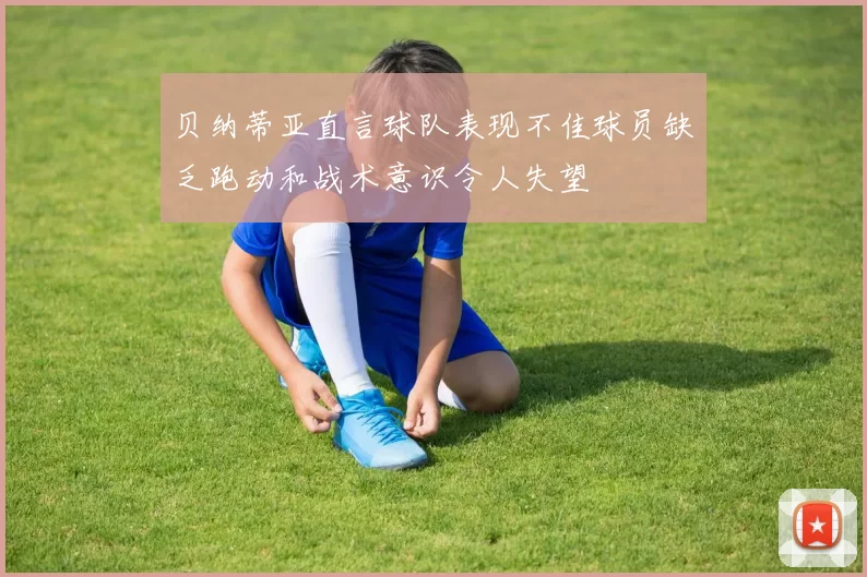 贝纳蒂亚直言球队表现不佳球员缺乏跑动和战术意识令人失望