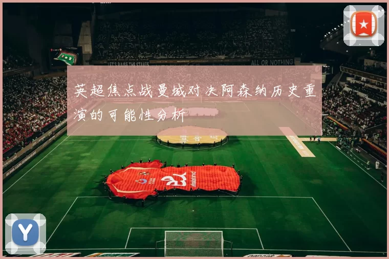 英超焦点战曼城对决阿森纳历史重演的可能性分析