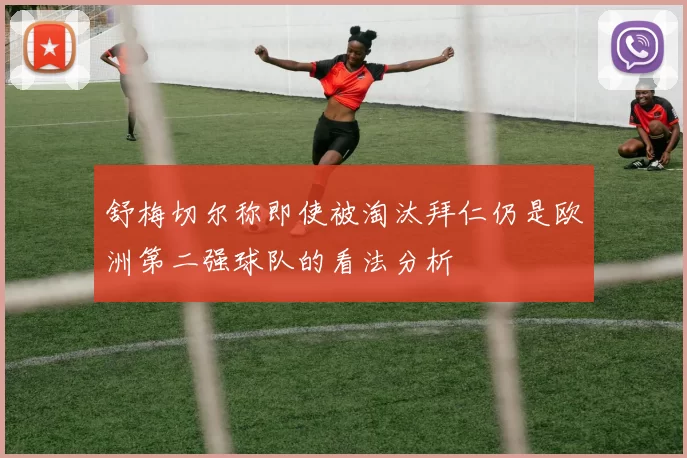 舒梅切尔称即使被淘汰拜仁仍是欧洲第二强球队的看法分析