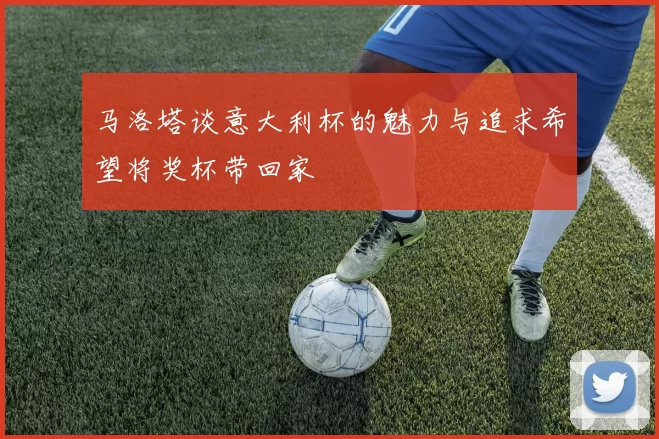 马洛塔谈意大利杯的魅力与追求希望将奖杯带回家