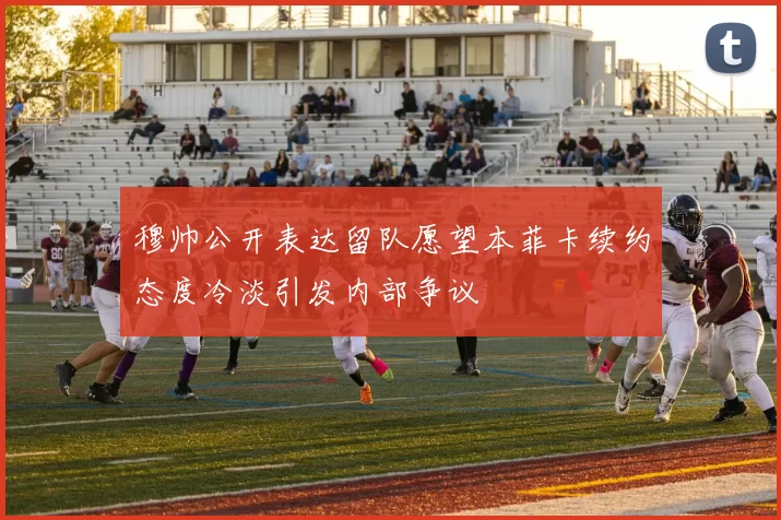 穆帅公开表达留队愿望本菲卡续约态度冷淡引发内部争议