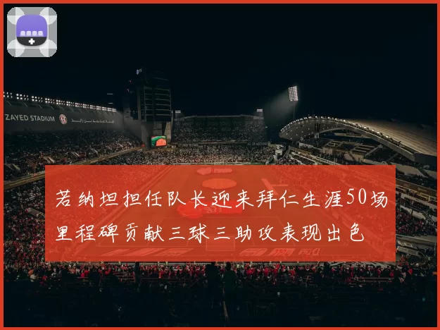 若纳坦担任队长迎来拜仁生涯50场里程碑贡献三球三助攻表现出色