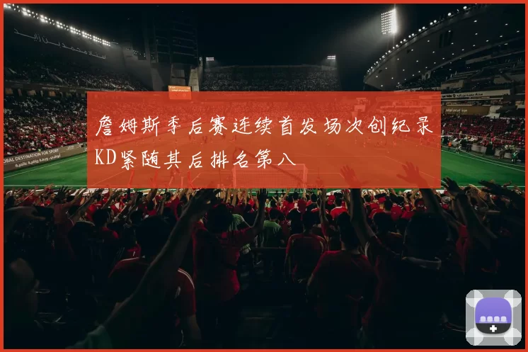 詹姆斯季后赛连续首发场次创纪录KD紧随其后排名第八