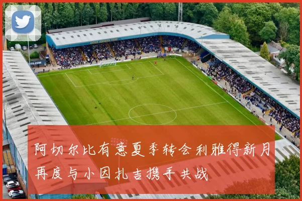 阿切尔比有意夏季转会利雅得新月再度与小因扎吉携手共战