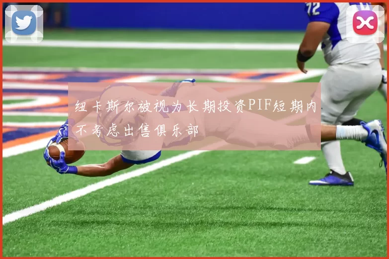 纽卡斯尔被视为长期投资PIF短期内不考虑出售俱乐部